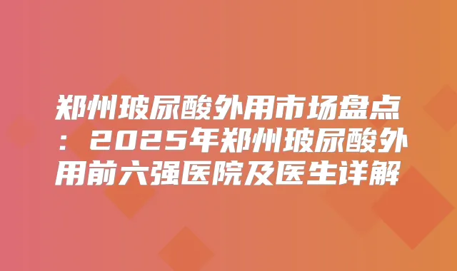 郑州玻尿酸外用市场盘点：2025年郑州玻尿酸外用前六强医院及医生详解