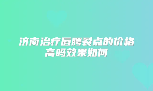 济南唇腭裂点的价格高吗效果如何