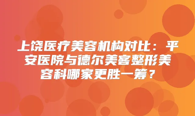 title="上饶医疗美容机构对比：平安医院与德尔美客整形美容科哪家更胜一筹？"