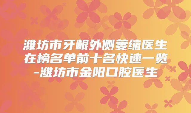 潍坊市牙龈外侧萎缩医生在榜名单前十名快速一览-潍坊市金阳口腔医生