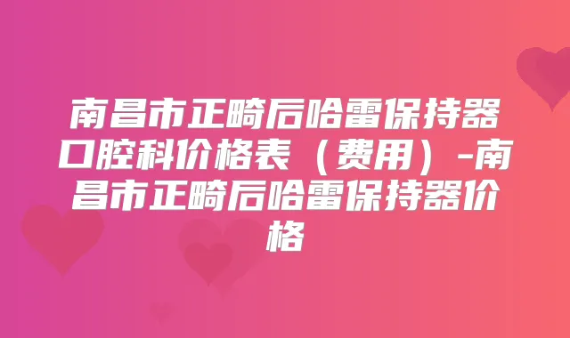 南昌市正畸后哈雷保持器口腔科价格表（费用）-南昌市正畸后哈雷保持器价格