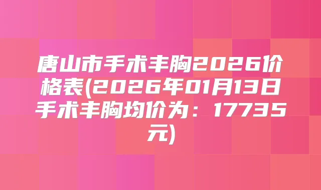 唐山市手术丰胸2026价格表(2026年01月13日手术丰胸均价为：17735元)