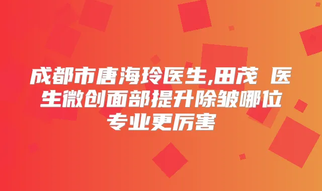 成都市唐海玲医生,田茂烜医生微创面部提升除皱哪位专业更厉害