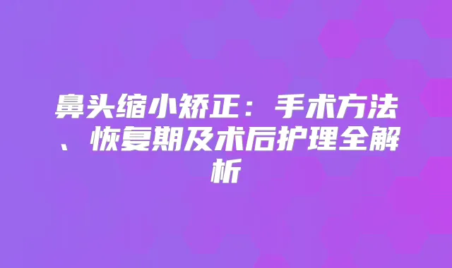 鼻头缩小矫正：手术方法、恢复期及术后护理全解析