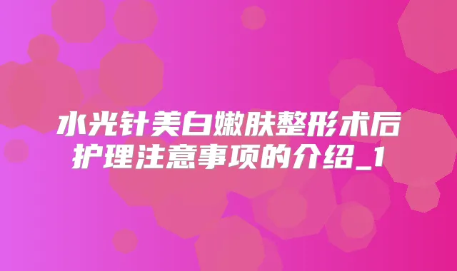 水光针美白嫩肤整形术后护理注意事项的介绍_1