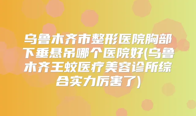 乌鲁木齐市整形医院胸部下垂悬吊哪个医院好(乌鲁木齐王蛟医疗美容诊所综合实力厉害了)