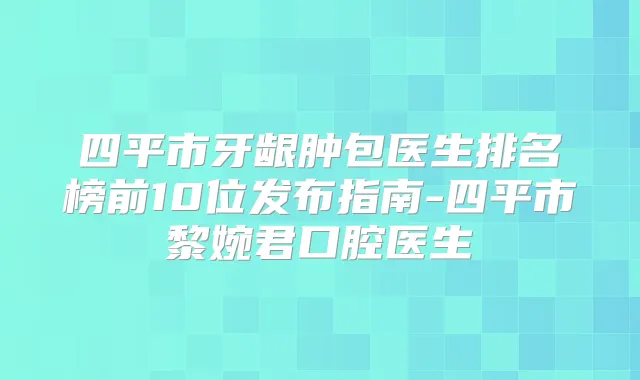 四平市牙龈肿包医生排名榜前10位发布指南-四平市黎婉君口腔医生