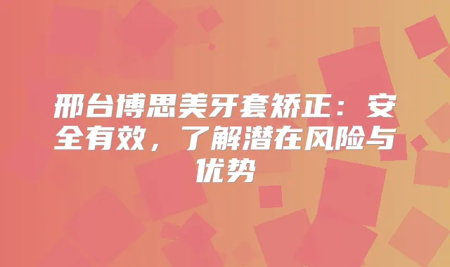 邢台博思美牙套矫正：安全有效，了解潜在风险与优势