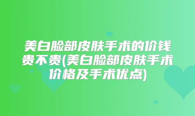 美白脸部皮肤手术的价钱贵不贵(美白脸部皮肤手术价格及手术优点)