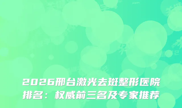 2026邢台激光去斑整形医院排名：前三名及专家推荐