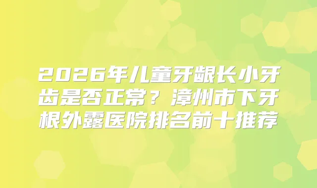 2026年儿童牙龈长小牙齿是否正常？漳州市下牙根外露医院排名前十推荐
