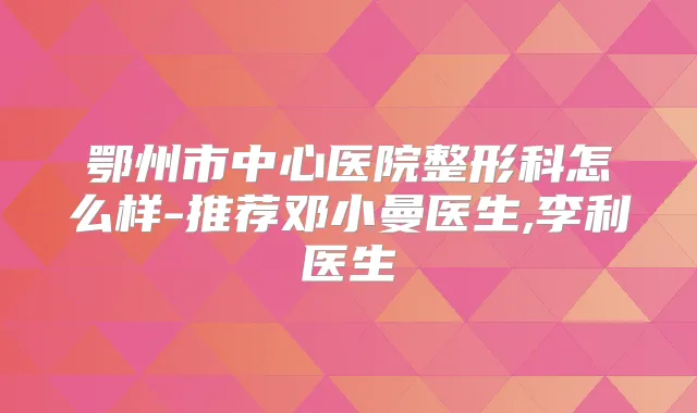 鄂州市中心医院整形科怎么样-推荐邓小曼医生,李利医生