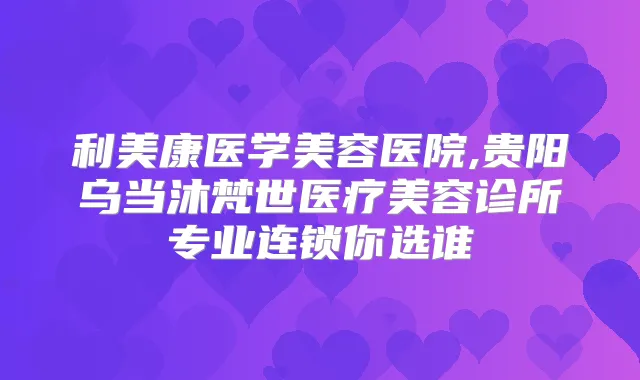 利美康医学美容医院,贵阳乌当沐梵世医疗美容诊所专业连锁你选谁