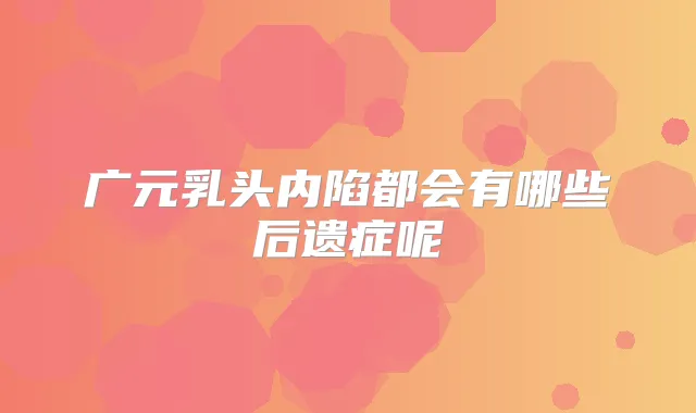 广元乳头内陷都会有哪些后遗症呢