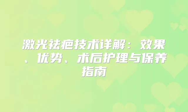 激光祛疤技术详解:效果、优势、术后护理与保养指南