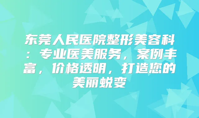 东莞人民医院整形美容科：专业医美服务，案例丰富，价格透明，打造您的美丽蜕变