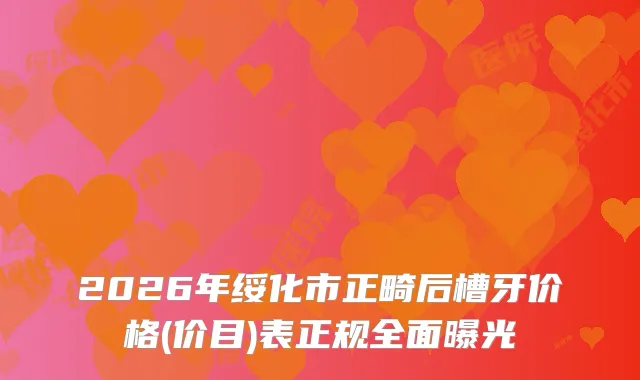 2026年绥化市正畸后槽牙价格(价目)表正规全面曝光