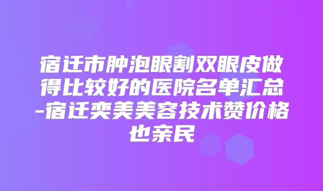 宿迁市肿泡眼割双眼皮做得比较好的医院名单汇总-宿迁奕美美容技术赞价格也亲民