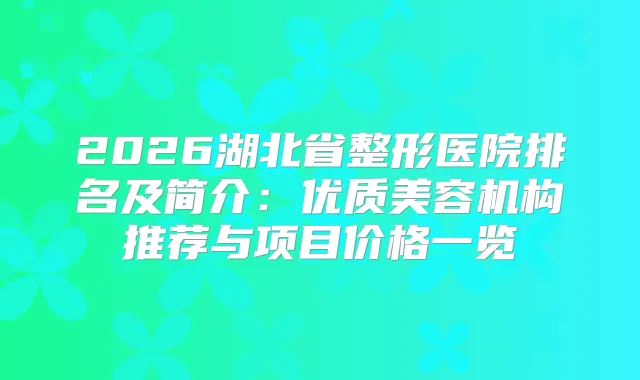 2026湖北省整形医院排名及简介：优质美容机构推荐与项目价格一览