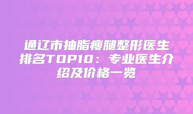 通辽市抽脂瘦腿整形医生排名TOP10：专业医生介绍及价格一览