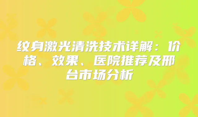 纹身激光清洗技术详解：价格、效果、医院推荐及邢台市场分析