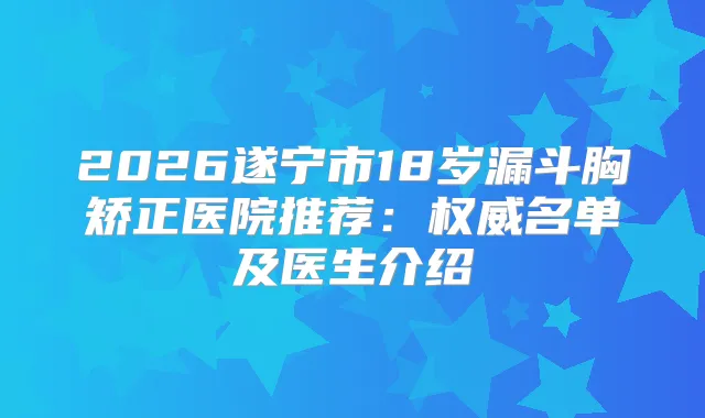 2026遂宁市18岁漏斗胸矫正医院推荐：名单及医生介绍