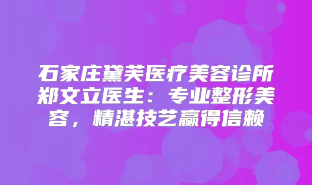 石家庄黛芙医疗美容诊所郑文立医生：专业整形美容，精湛技艺赢得信赖