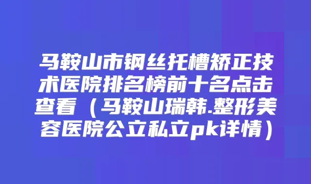 马鞍山市钢丝托槽矫正技术医院排名榜前十名点击查看（马鞍山瑞韩.整形美容医院公立私立pk详情）
