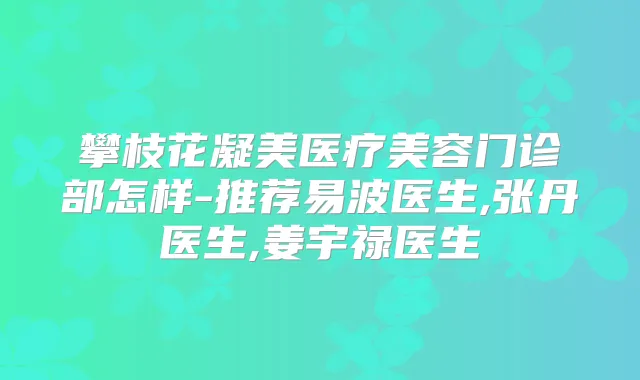 攀枝花凝美医疗美容门诊部怎样-推荐易波医生,张丹医生,姜宇禄医生