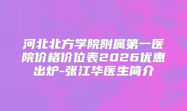 河北北方学院附属第一医院价格价位表2026优惠出炉-张江华医生简介