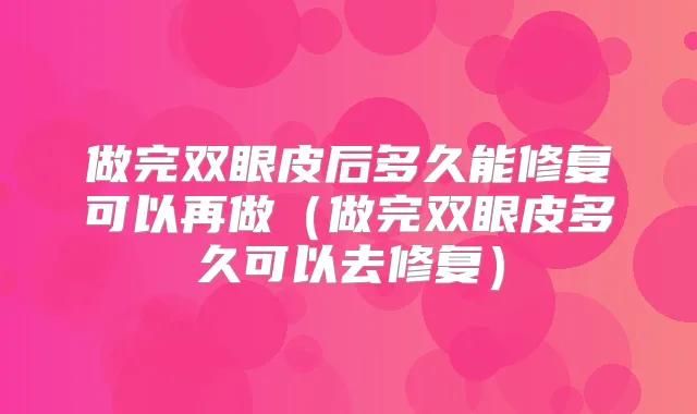 做完双眼皮后多久能修复可以再做（做完双眼皮多久可以去修复）