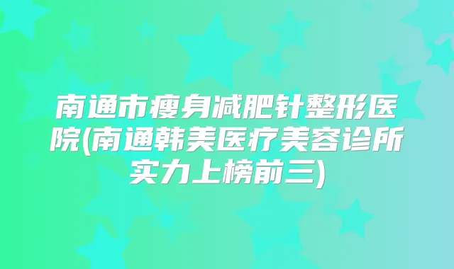 南通市瘦身减肥针整形医院(南通韩美医疗美容诊所实力上榜前三)