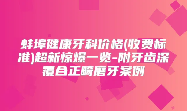 蚌埠健康牙科价格(收费标准)超新惊爆一览-附牙齿深覆合正畸磨牙案例
