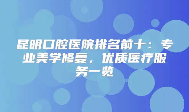 昆明口腔医院排名前十：专业美学修复，优质医疗服务一览