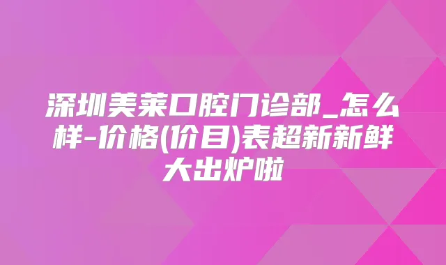 深圳美莱口腔门诊部_怎么样-价格(价目)表超新新鲜大出炉啦