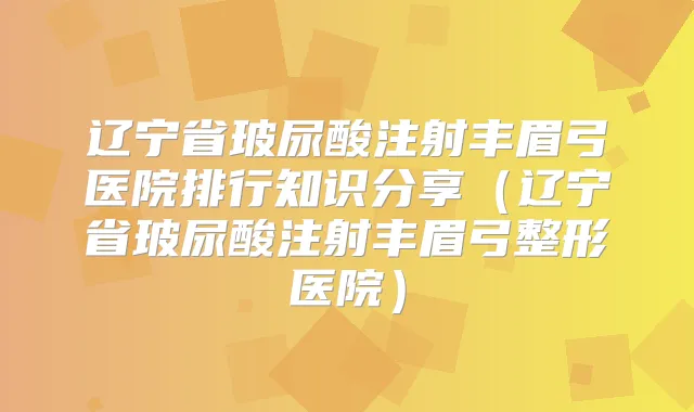 辽宁省玻尿酸注射丰眉弓医院排行知识分享（辽宁省玻尿酸注射丰眉弓整形医院）