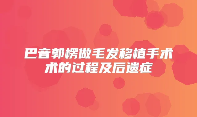 巴音郭楞做毛发移植手术术的过程及后遗症