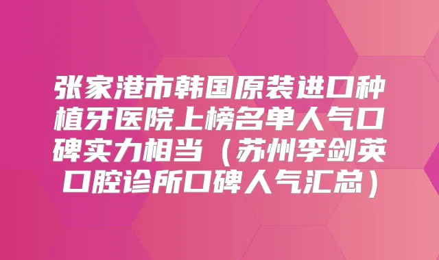 张家港市韩国原装进口种植牙医院上榜名单人气口碑实力相当(苏州李剑英口腔诊所口碑人气汇总)