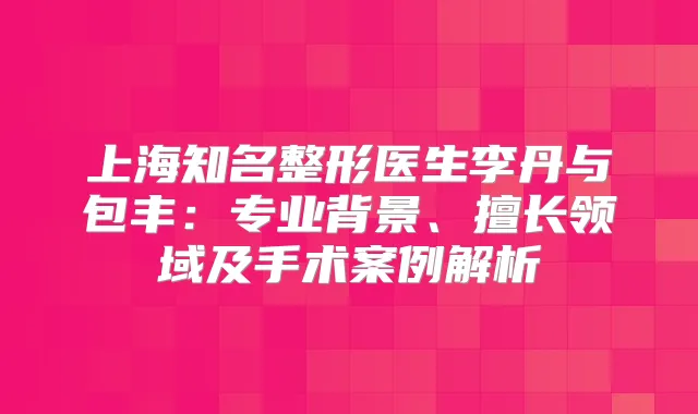 上海知名整形医生李丹与包丰：专业背景、擅长领域及手术案例解析