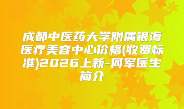 成都中医药大学附属银海医疗美容中心价格(收费标准)2026上新-何军医生简介