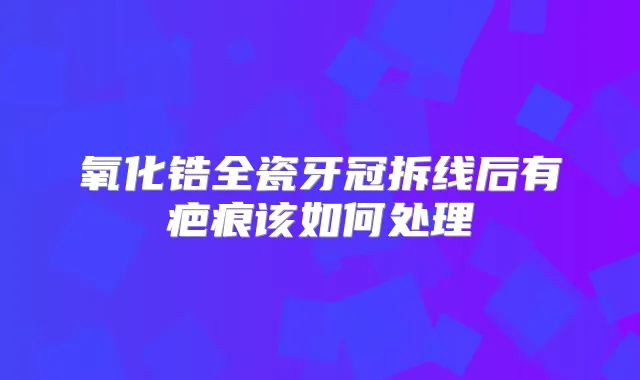 氧化锆全瓷牙冠拆线后有疤痕该如何处理