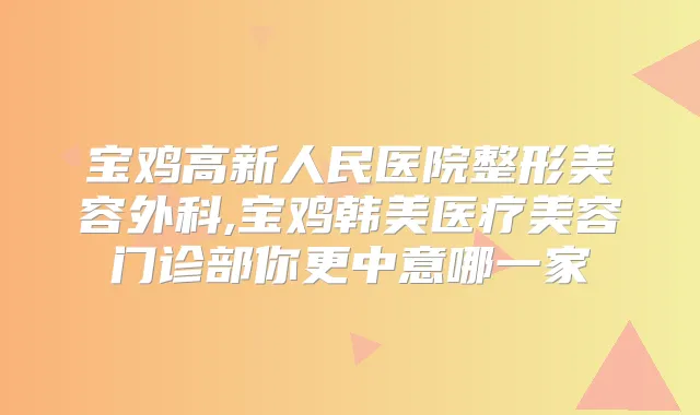 宝鸡高新人民医院整形美容外科,宝鸡韩美医疗美容门诊部你更中意哪一家