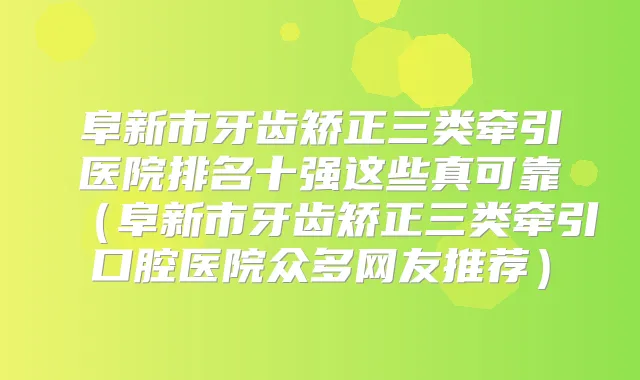 阜新市牙齿矫正三类牵引医院排名十强这些真可靠（阜新市牙齿矫正三类牵引口腔医院众多网友推荐）