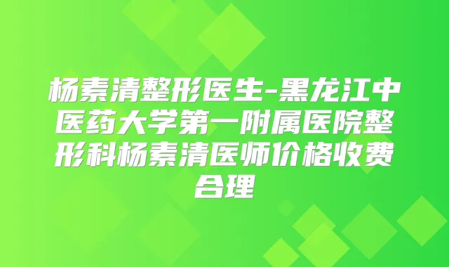 杨素清整形医生-黑龙江中医药大学第一附属医院整形科杨素清医师价格收费合理