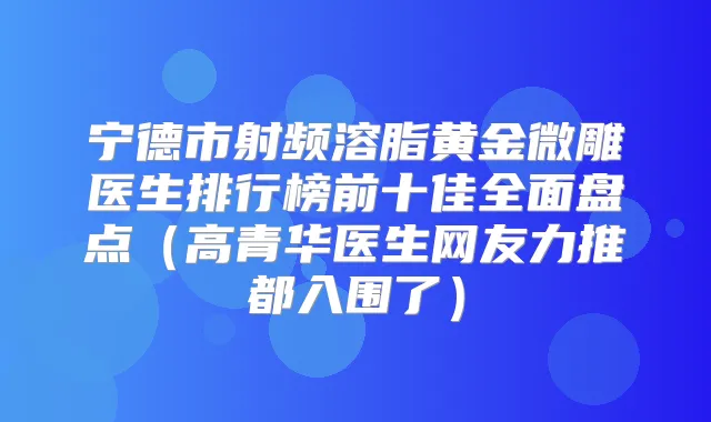 宁德市射频溶脂黄金微雕医生排行榜前十佳全面盘点（高青华医生网友力推都入围了）