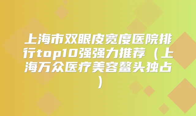 上海市双眼皮宽度医院排行top10强强力推荐(上海万众医疗美容鳌头独占)