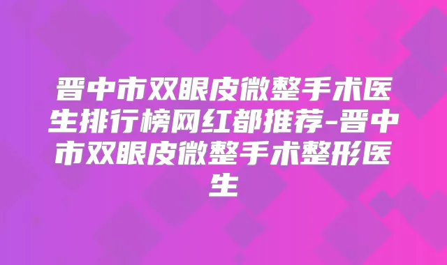 晋中市双眼皮微整手术医生排行榜网红都推荐-晋中市双眼皮微整手术整形医生