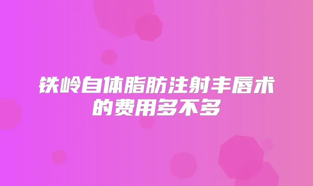 铁岭自体脂肪注射丰唇术的费用多不多