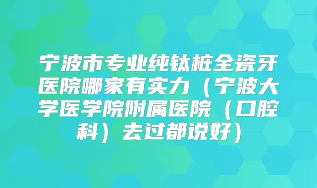 宁波市专业纯钛桩全瓷牙医院哪家有实力(宁波大学医学院附属医院(口腔科)去过都说好)