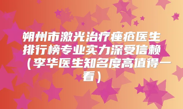 朔州市激光痤疮医生排行榜专业实力深受信赖（李华医生知名度高值得一看）